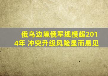 俄乌边境俄军规模超2014年 冲突升级风险显而易见